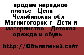 продам нарядное платье › Цена ­ 700 - Челябинская обл., Магнитогорск г. Дети и материнство » Детская одежда и обувь   